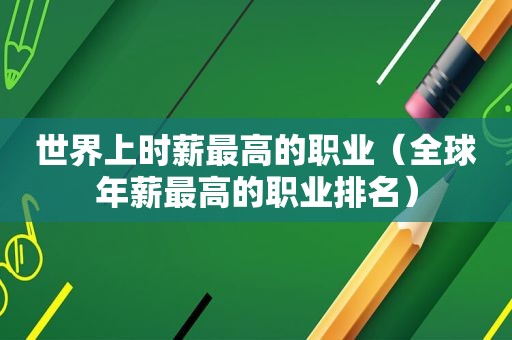 世界上时薪最高的职业（全球年薪最高的职业排名）