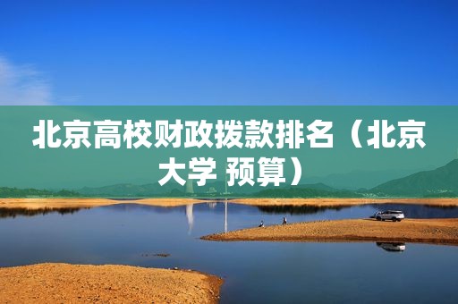 北京高校财政拨款排名（北京大学 预算）