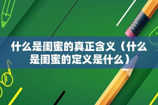 什么是闺蜜的真正含义（什么是闺蜜的定义是什么）