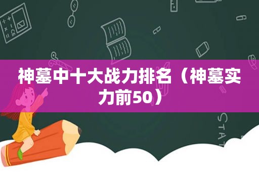 神墓中十大战力排名（神墓实力前50）