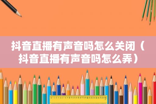 抖音直播有声音吗怎么关闭（抖音直播有声音吗怎么弄）