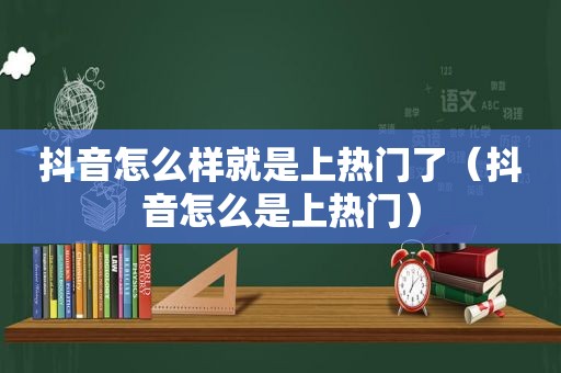 抖音怎么样就是上热门了（抖音怎么是上热门）