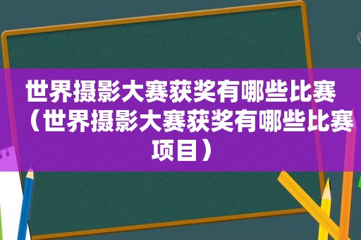 世界摄影大赛获奖有哪些比赛（世界摄影大赛获奖有哪些比赛项目）