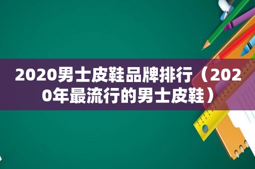 2020男士皮鞋品牌排行（2020年最流行的男士皮鞋）