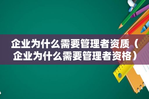企业为什么需要管理者资质（企业为什么需要管理者资格）