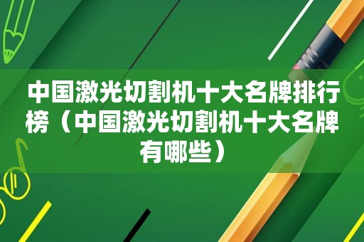 中国激光切割机十大名牌排行榜（中国激光切割机十大名牌有哪些）