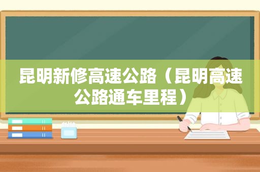 昆明新修高速公路（昆明高速公路通车里程）