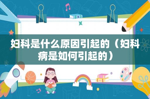妇科是什么原因引起的（妇科病是如何引起的）