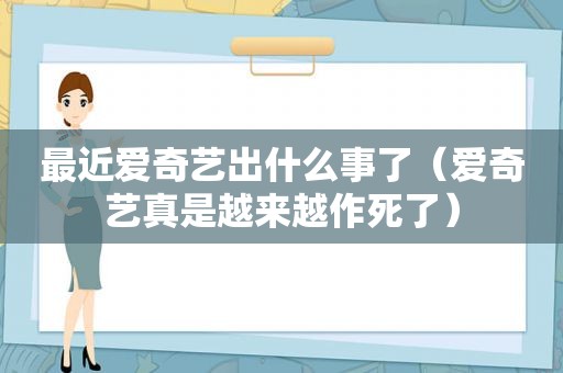 最近爱奇艺出什么事了（爱奇艺真是越来越作死了）