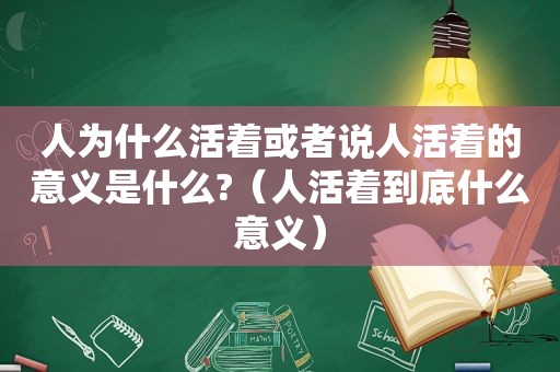人为什么活着或者说人活着的意义是什么?（人活着到底什么意义）