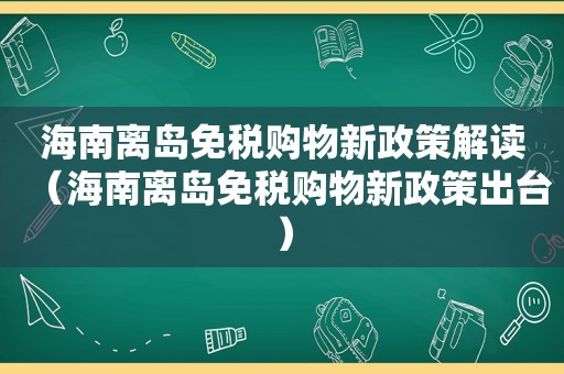 海南离岛免税购物新政策解读（海南离岛免税购物新政策出台）