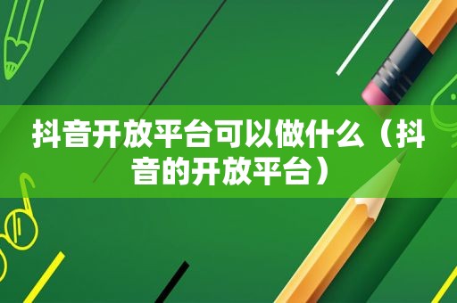 抖音开放平台可以做什么（抖音的开放平台）