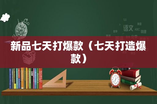 新品七天打爆款（七天打造爆款）