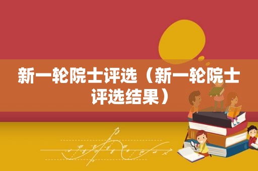 新一轮院士评选（新一轮院士评选结果）