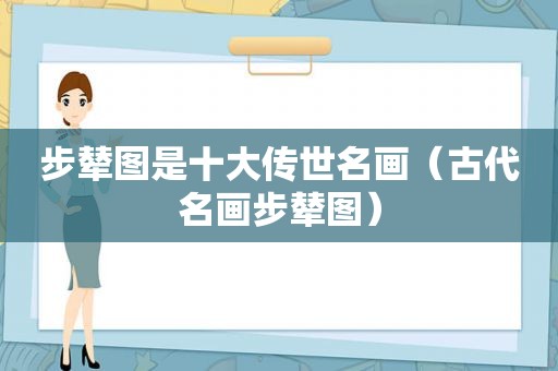 步辇图是十大传世名画（古代名画步辇图）