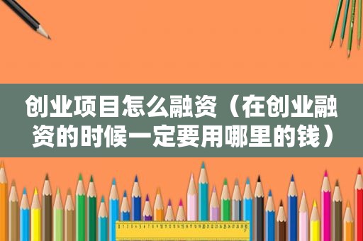 创业项目怎么融资（在创业融资的时候一定要用哪里的钱）