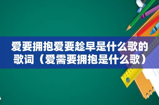 爱要拥抱爱要趁早是什么歌的歌词（爱需要拥抱是什么歌）