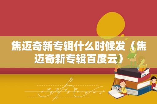 焦迈奇新专辑什么时候发（焦迈奇新专辑百度云）