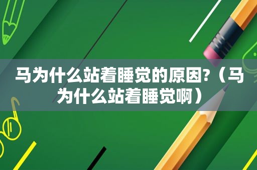 马为什么站着睡觉的原因?（马为什么站着睡觉啊）