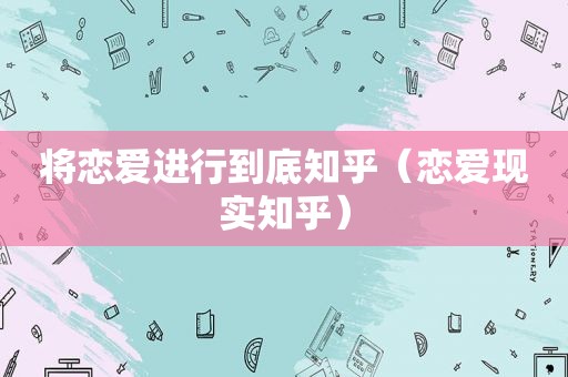 将恋爱进行到底知乎（恋爱现实知乎）