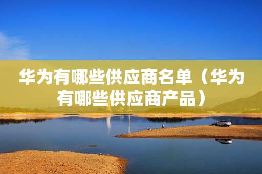 华为有哪些供应商名单（华为有哪些供应商产品）
