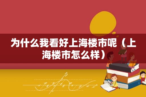 为什么我看好上海楼市呢（上海楼市怎么样）