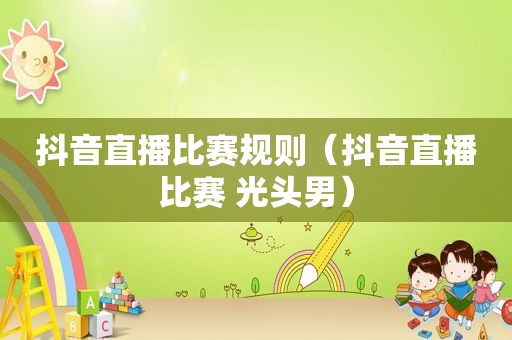 抖音直播比赛规则（抖音直播比赛 光头男）