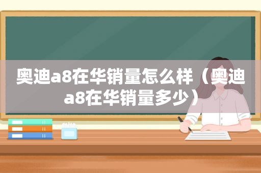 奥迪a8在华销量怎么样（奥迪a8在华销量多少）