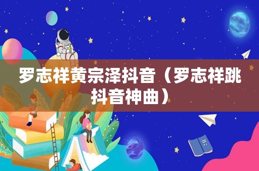 罗志祥黄宗泽抖音（罗志祥跳抖音神曲）