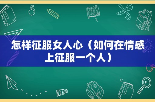 怎样征服女人心（如何在情感上征服一个人）