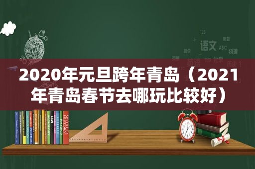 2020年元旦跨年青岛（2021年青岛春节去哪玩比较好）