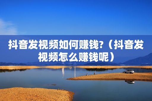 抖音发视频如何赚钱?（抖音发视频怎么赚钱呢）