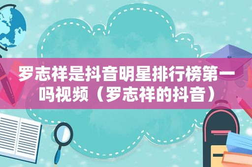 罗志祥是抖音明星排行榜第一吗视频（罗志祥的抖音）