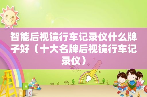 智能后视镜行车记录仪什么牌子好（十大名牌后视镜行车记录仪）
