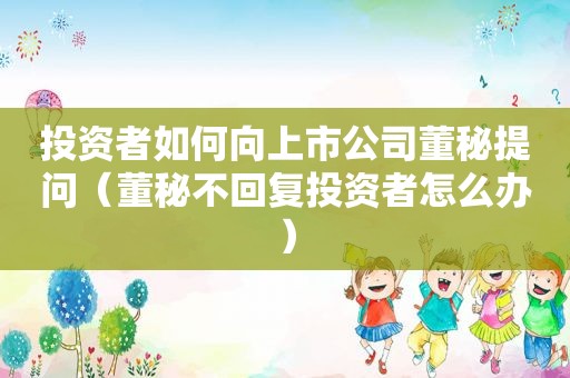 投资者如何向上市公司董秘提问（董秘不回复投资者怎么办）