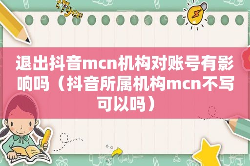 退出抖音mcn机构对账号有影响吗（抖音所属机构mcn不写可以吗）