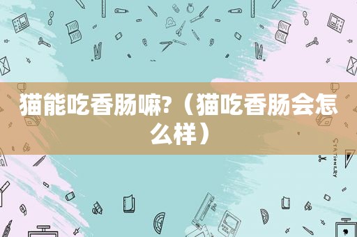 猫能吃香肠嘛?（猫吃香肠会怎么样）