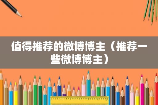 值得推荐的微博博主（推荐一些微博博主）
