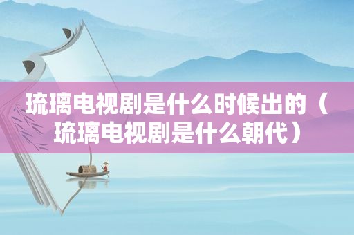 琉璃电视剧是什么时候出的（琉璃电视剧是什么朝代）