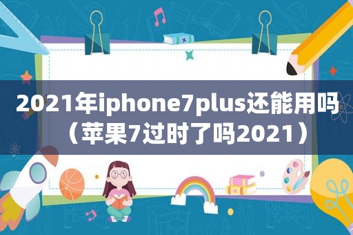 2021年iphone7plus还能用吗（苹果7过时了吗2021）