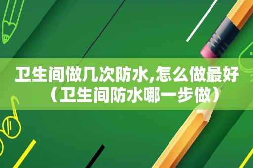 卫生间做几次防水,怎么做最好（卫生间防水哪一步做）
