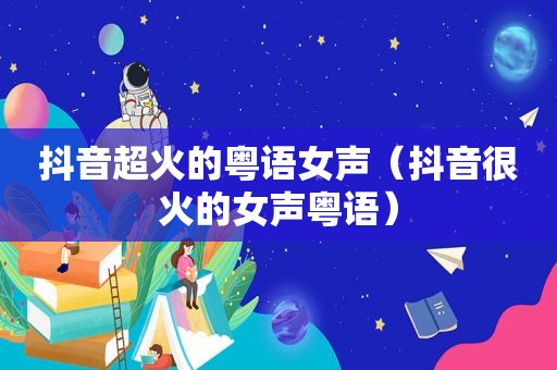 抖音超火的粤语女声（抖音很火的女声粤语）