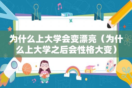 为什么上大学会变漂亮（为什么上大学之后会性格大变）