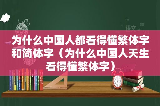 为什么中国人都看得懂繁体字和简体字（为什么中国人天生看得懂繁体字）