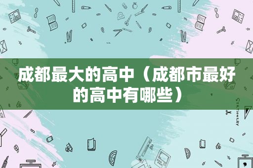 成都最大的高中（成都市最好的高中有哪些）