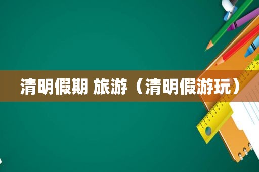 清明假期 旅游（清明假游玩）