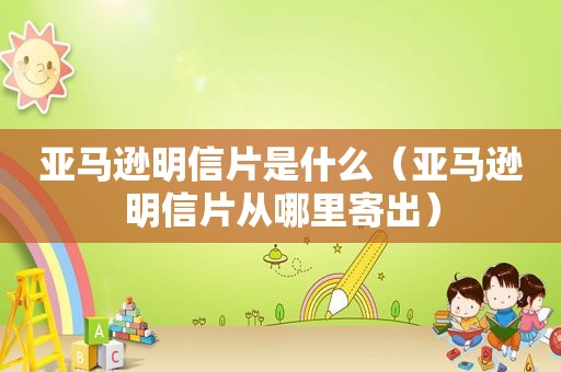 亚马逊明信片是什么（亚马逊明信片从哪里寄出）