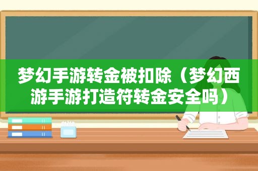 梦幻手游转金被扣除（梦幻西游手游打造符转金安全吗）