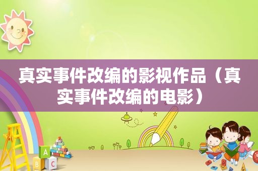 真实事件改编的影视作品（真实事件改编的电影）