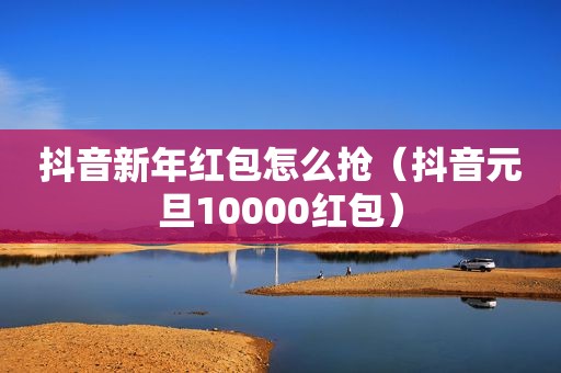 抖音新年红包怎么抢（抖音元旦10000红包）